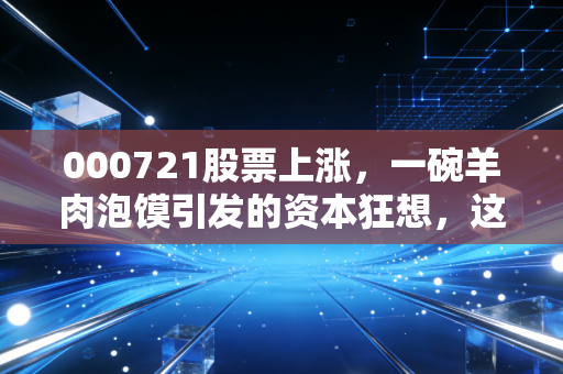详细阅读:000721股票上涨,一碗羊肉泡馍引发的资本狂想,这波行情到底能吃多久? 000721股票上涨,一碗羊肉泡馍引发的资本狂想,这波行情到底能吃多久?
