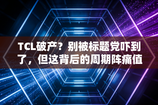 详细阅读:TCL破产?别被标题党吓到了,但这背后的周期阵痛值得每个人警惕 TCL破产?别被标题党吓到了,但这背后的周期阵痛值得每个人警惕
