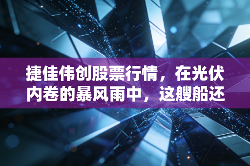 捷佳伟创股票行情,在光伏内卷的暴风雨中,这艘船还能开多远?