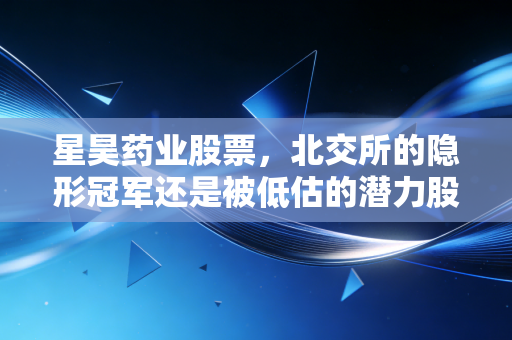 星昊药业股票,北交所的隐形冠军还是被低估的潜力股?