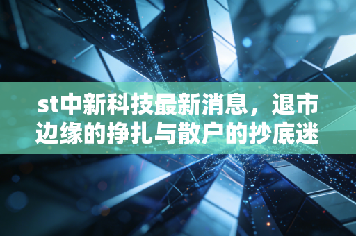 st中新科技最新消息,退市边缘的挣扎与散户的抄底迷梦
