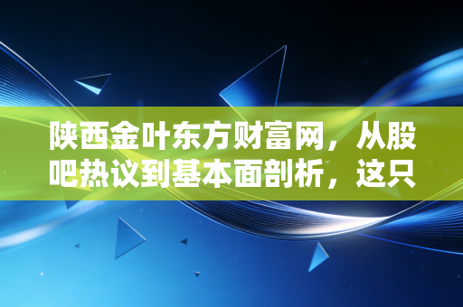 陕西金叶东方财富网，从股吧热议到基本面剖析，这只烟草+教育概念股到底能不能拿？