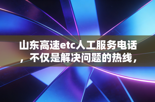 山东高速etc人工服务电话，不仅是解决问题的热线，更是我们高速出行的金融管家