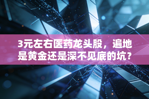3元左右医药龙头股,遍地是黄金还是深不见底的坑?聊聊我的真实看法