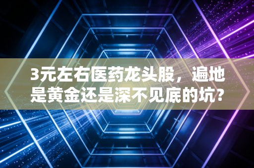 3元左右医药龙头股，遍地是黄金还是深不见底的坑？聊聊我的真实看法