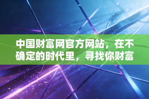 中国财富网官方网站,在不确定的时代里,寻找你财富的定海神针
