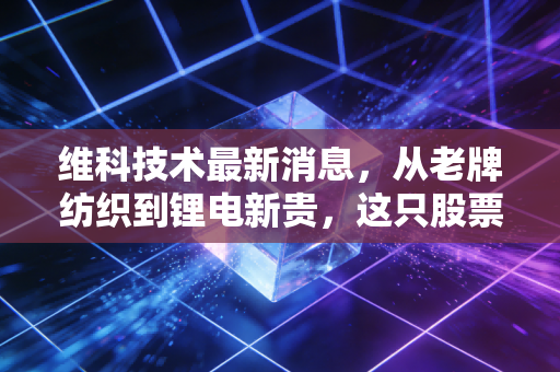 维科技术最新消息，从老牌纺织到锂电新贵，这只股票到底值不值得你重仓？