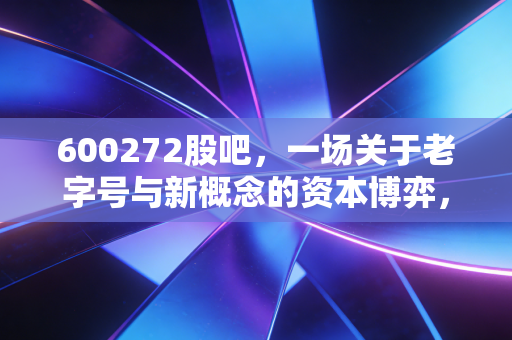 600272股吧，一场关于老字号与新概念的资本博弈，散户该如何自处？