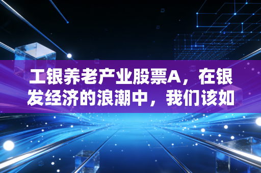 工银养老产业股票A，在银发经济的浪潮中，我们该如何寻找时间的玫瑰？