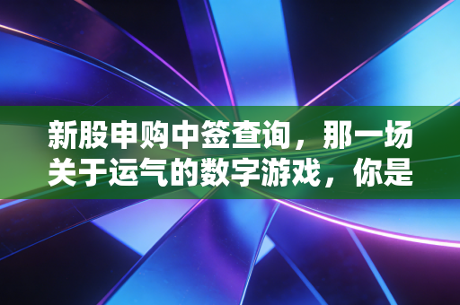 新股申购中签查询,那一场关于运气的数字游戏,你是那个天选之子吗?