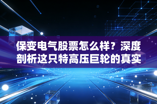 保变电气股票怎么样?深度剖析这只特高压巨轮的真实成色与投资逻辑