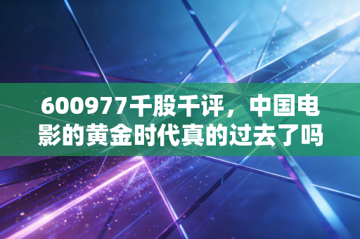600977千股千评,中国电影的黄金时代真的过去了吗?深度解析与投资思考