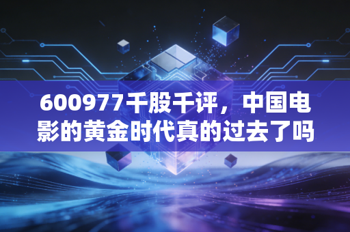 600977千股千评，中国电影的黄金时代真的过去了吗？深度解析与投资思考