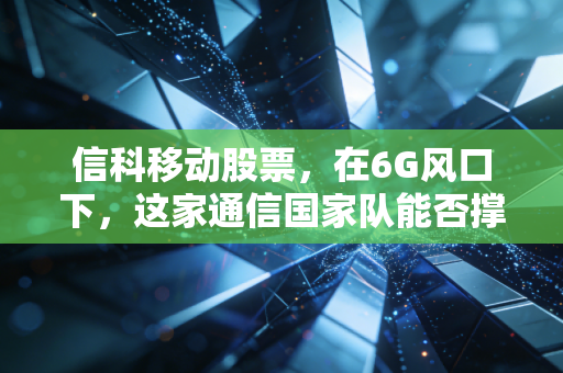 信科移动股票，在6G风口下，这家通信国家队能否撑起你的投资野心？