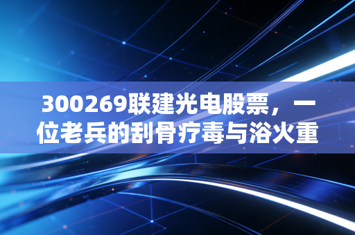 300269联建光电股票,一位老兵的刮骨疗毒与浴火重生,深度剖析其背后的投资逻辑与未来变数