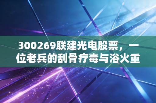 300269联建光电股票，一位老兵的刮骨疗毒与浴火重生，深度剖析其背后的投资逻辑与未来变数