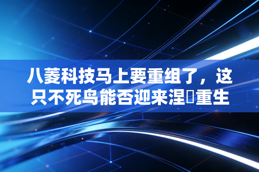 八菱科技马上要重组了,这只不死鸟能否迎来涅槃重生?