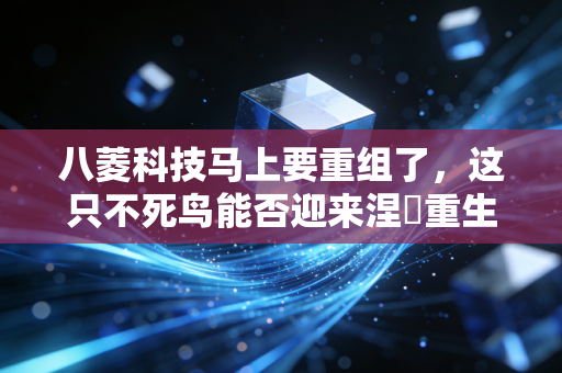 八菱科技马上要重组了,这只不死鸟能否迎来涅槃重生?