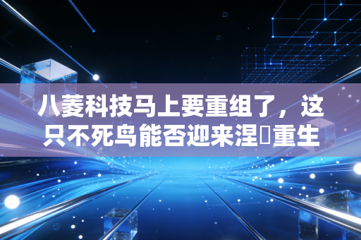 八菱科技马上要重组了，这只不死鸟能否迎来涅槃重生？
