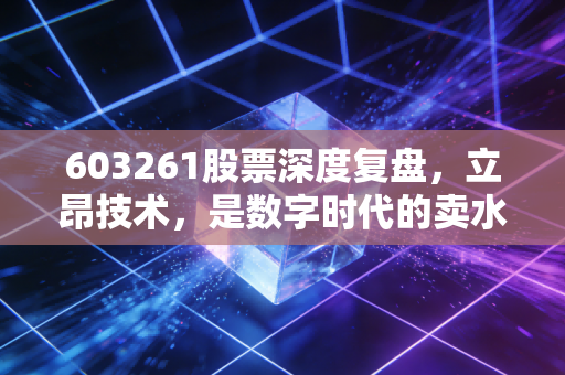603261股票深度复盘，立昂技术，是数字时代的卖水人还是虚幻的泡沫？