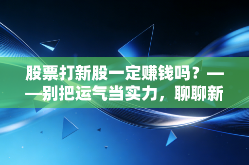 股票打新股一定赚钱吗？——别把运气当实力，聊聊新股申购背后的残酷真相