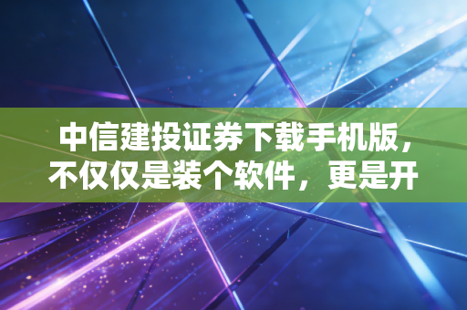中信建投证券下载手机版,不仅仅是装个软件,更是开启一种全新的投资生活方式