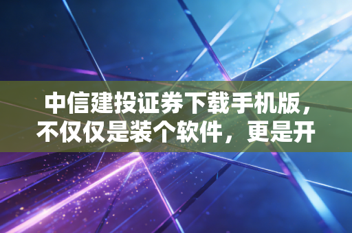 中信建投证券下载手机版,不仅仅是装个软件,更是开启一种全新的投资生活方式