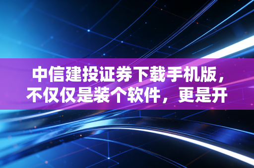 中信建投证券下载手机版，不仅仅是装个软件，更是开启一种全新的投资生活方式