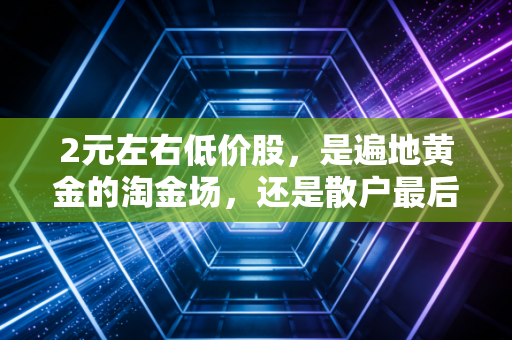 2元左右低价股,是遍地黄金的淘金场,还是散户最后的葬身地?