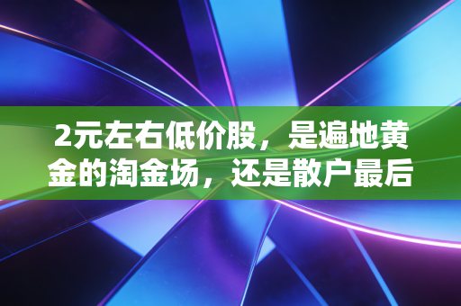 2元左右低价股，是遍地黄金的淘金场，还是散户最后的葬身地？