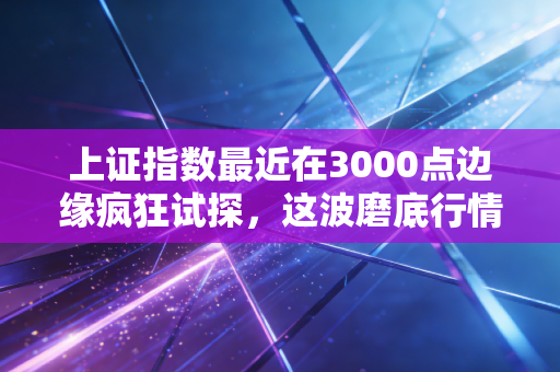 上证指数最近在3000点边缘疯狂试探，这波磨底行情到底还要熬多久？