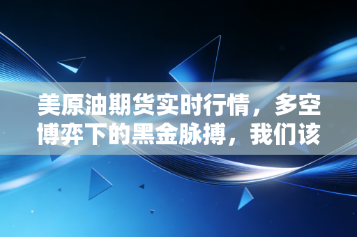 美原油期货实时行情,多空博弈下的黑金脉搏,我们该如何看懂这背后的门道?