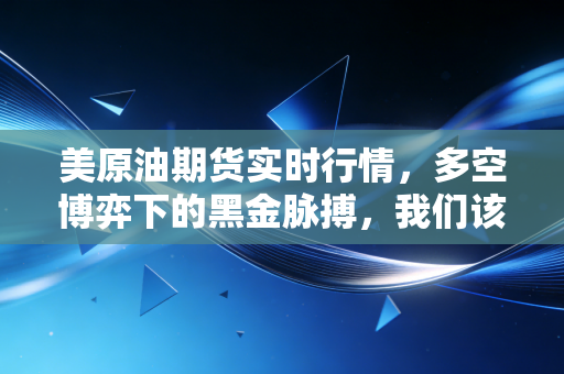 美原油期货实时行情，多空博弈下的黑金脉搏，我们该如何看懂这背后的门道？