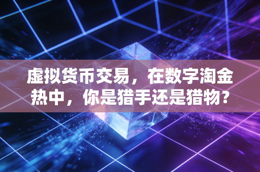 虚拟货币交易,在数字淘金热中,你是猎手还是猎物?