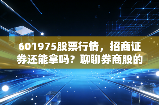601975股票行情，招商证券还能拿吗？聊聊券商股的爱恨情仇与未来看点