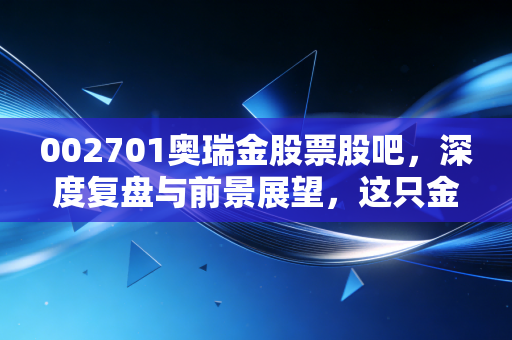 002701奥瑞金股票股吧,深度复盘与前景展望,这只金属包装龙头还值得我们守候吗?