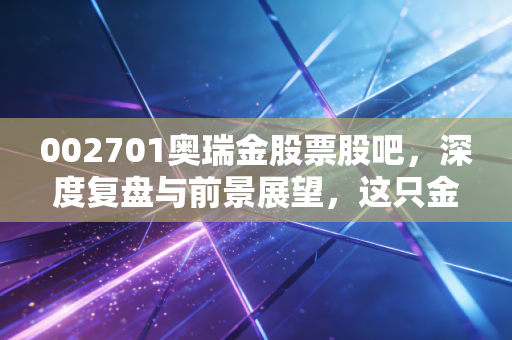 002701奥瑞金股票股吧，深度复盘与前景展望，这只金属包装龙头还值得我们守候吗？