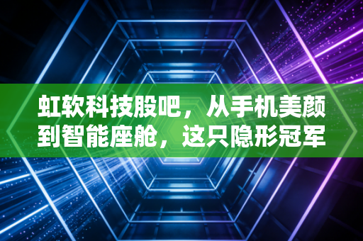 虹软科技股吧,从手机美颜到智能座舱,这只隐形冠军还能拿吗?