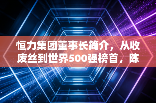 恒力集团董事长简介，从收废丝到世界500强榜首，陈建华的狠劲与恒心