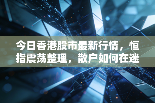 今日香港股市最新行情，恒指震荡整理，散户如何在迷茫中寻找确定性？