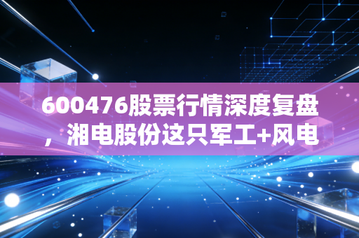 600476股票行情深度复盘,湘电股份这只军工+风电的潜力股,到底值不值得拿?