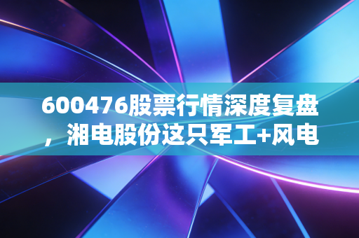 600476股票行情深度复盘，湘电股份这只军工+风电的潜力股，到底值不值得拿？