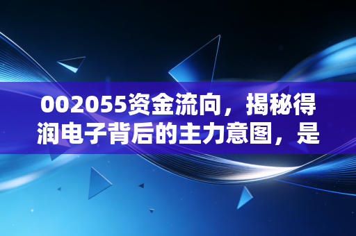 002055资金流向，揭秘得润电子背后的主力意图，是黄金坑还是诱多陷阱？