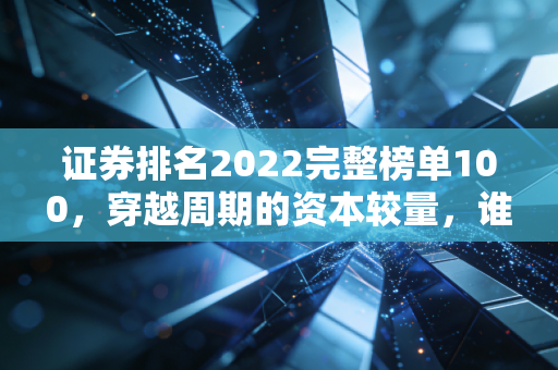 证券排名2022完整榜单100,穿越周期的资本较量,谁才是你的理财真靠山?