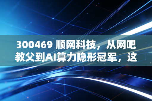 300469 顺网科技，从网吧教父到AI算力隐形冠军，这只被低估的潜力股还能持有吗？