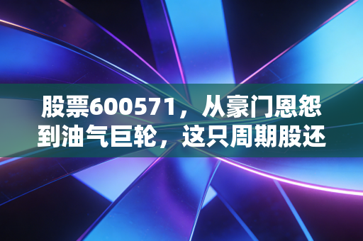 股票600571,从豪门恩怨到油气巨轮,这只周期股还能上车吗?