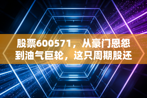 股票600571，从豪门恩怨到油气巨轮，这只周期股还能上车吗？
