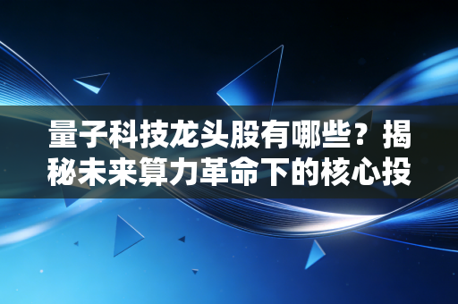 量子科技龙头股有哪些?揭秘未来算力革命下的核心投资标的与机遇