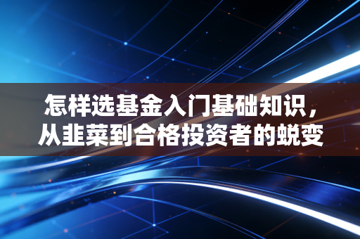 怎样选基金入门基础知识,从韭菜到合格投资者的蜕变之路