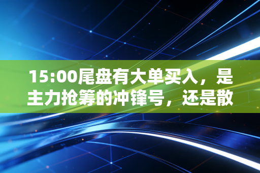 15:00尾盘有大单买入,是主力抢筹的冲锋号,还是散户接盘的迷魂汤?
